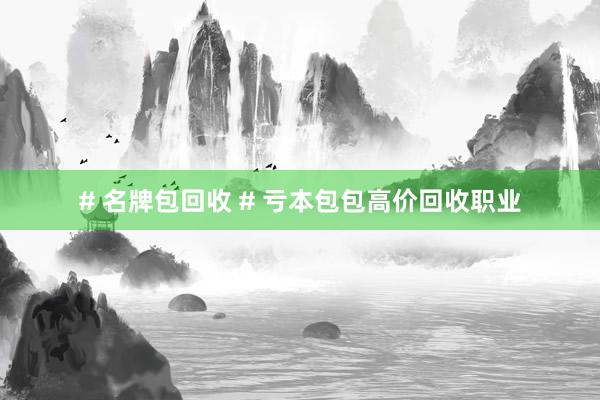 # 名牌包回收 # 亏本包包高价回收职业